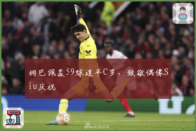 姆巴佩轰59球追平C罗，致敬偶像Siu庆祝