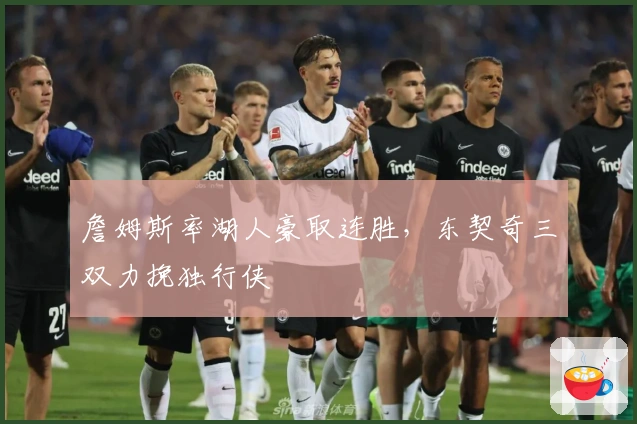 詹姆斯率湖人豪取连胜，东契奇三双力挽独行侠