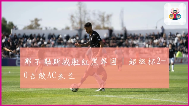 那不勒斯战胜红黑军团｜超级杯2-0击败AC米兰
