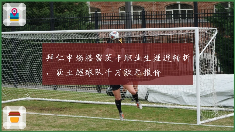 拜仁中场格雷茨卡职业生涯迎转折，获土超球队千万欧元报价