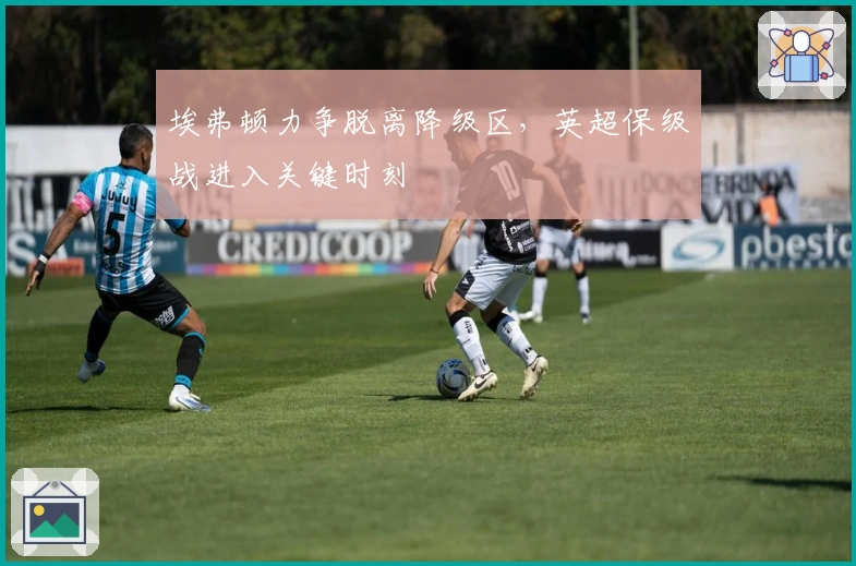 埃弗顿力争脱离降级区，英超保级战进入关键时刻