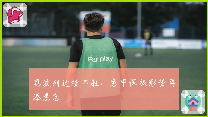 恩波利连续不胜，意甲保级形势再添悬念