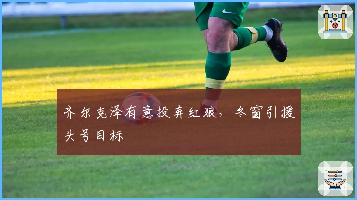 齐尔克泽有意投奔红狼，冬窗引援头号目标