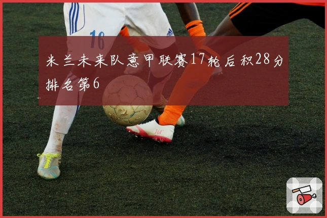 米兰未来队意甲联赛17轮后积28分排名第6