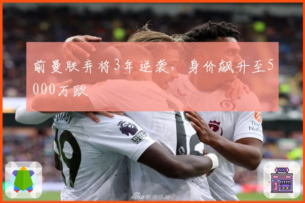 前曼联弃将3年逆袭，身价飙升至5000万欧