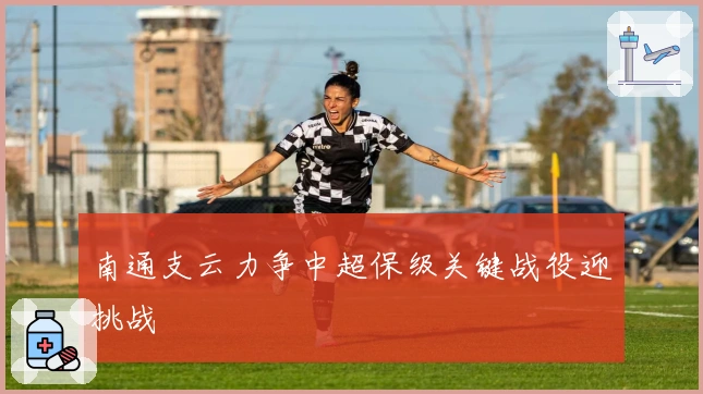 南通支云力争中超保级关键战役迎挑战