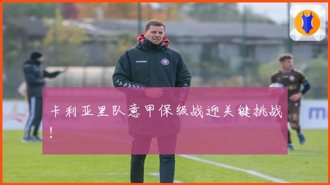 卡利亚里队意甲保级战迎关键挑战！