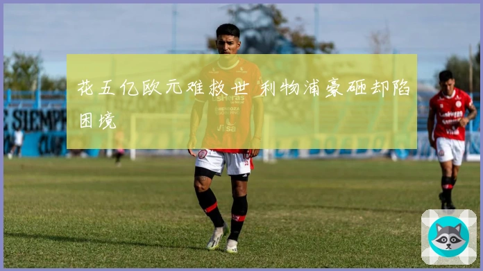 花五亿欧元难救世 利物浦豪砸却陷困境