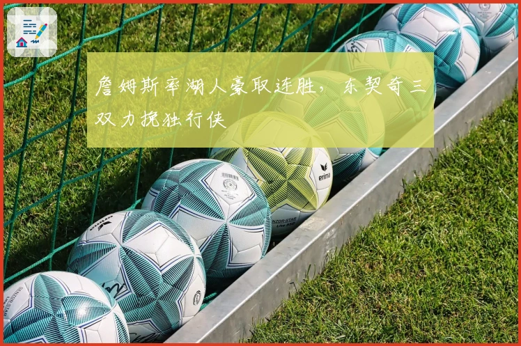 詹姆斯率湖人豪取连胜，东契奇三双力挽独行侠