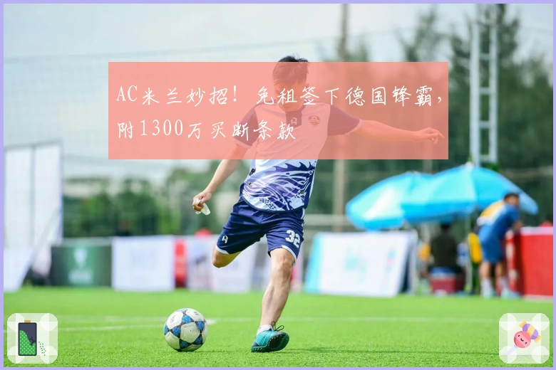 AC米兰妙招！免租签下德国锋霸，附1300万买断条款