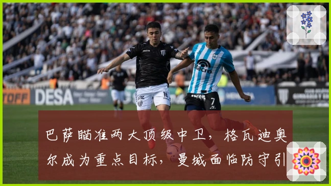 巴萨瞄准两大顶级中卫，格瓦迪奥尔成为重点目标，曼城面临防守引援压力