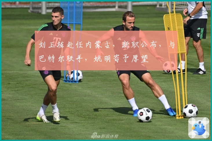 刘玉栋赴任内蒙古，新职公布，与巴特尔联手，姚明寄予厚望