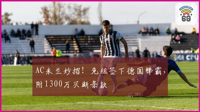 AC米兰妙招！免租签下德国锋霸，附1300万买断条款