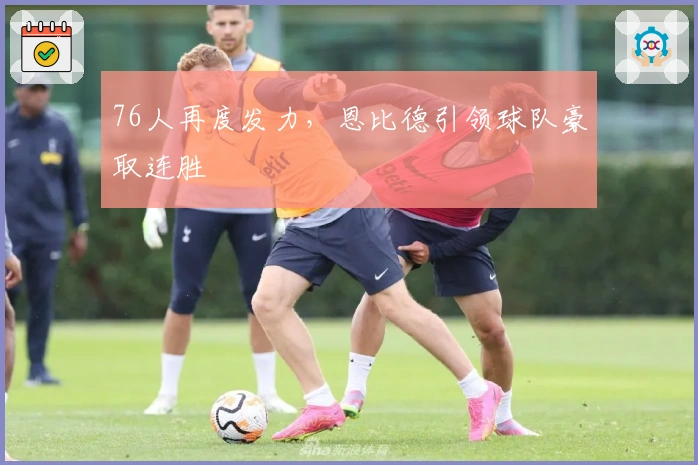 76人再度发力，恩比德引领球队豪取连胜