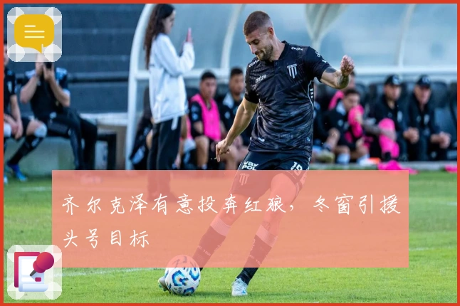 齐尔克泽有意投奔红狼，冬窗引援头号目标