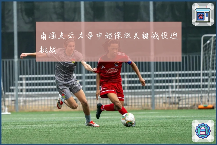 南通支云力争中超保级关键战役迎挑战