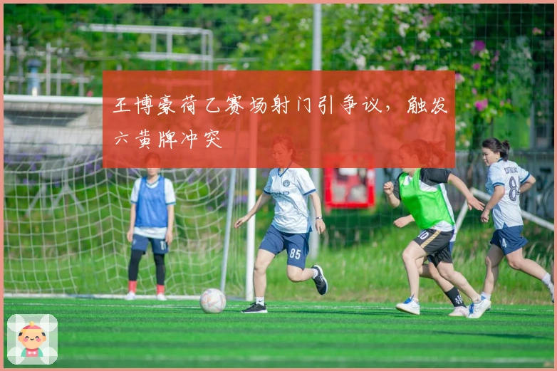 王博豪荷乙赛场射门引争议，触发六黄牌冲突